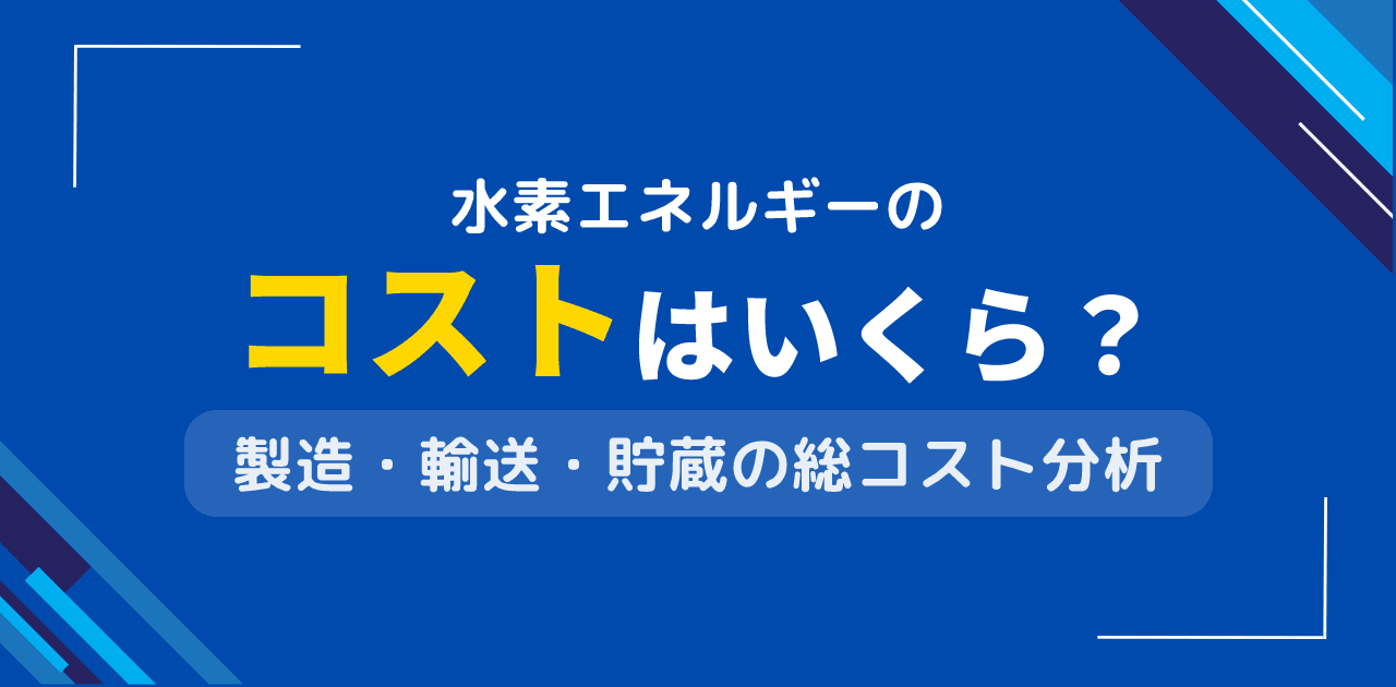 水素エネルギーのコストは？製造・輸送・利用の価格内訳分析
