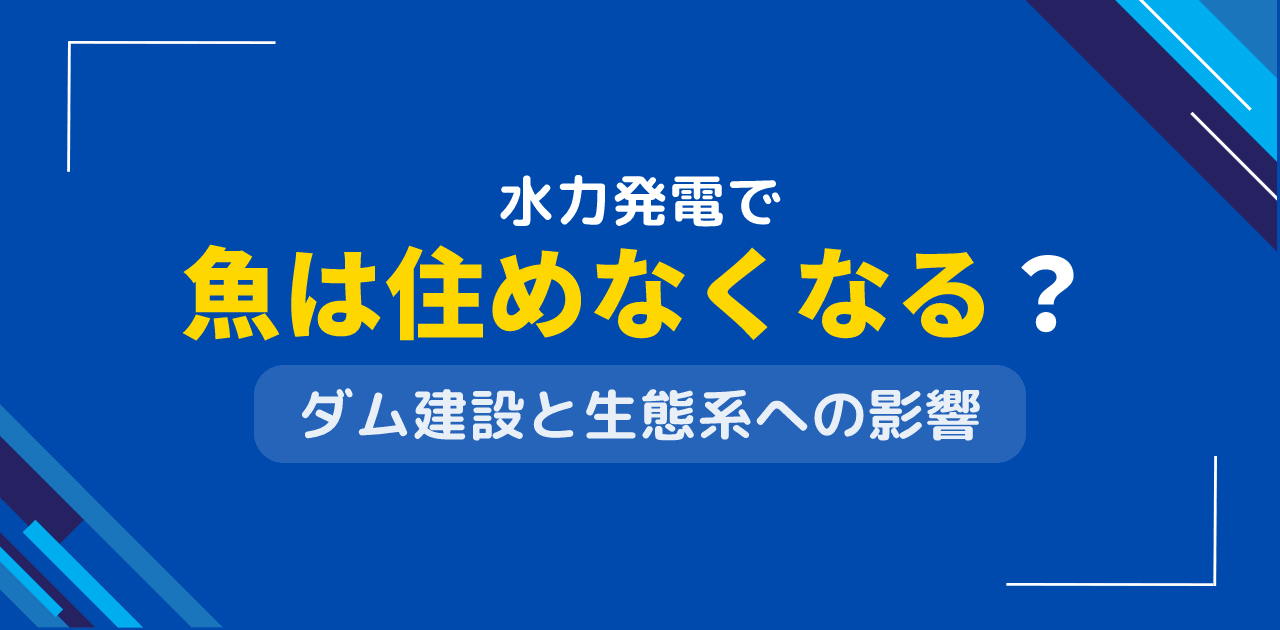 水力発電で魚は住めなくなる？ダム建設による生態系への影響度